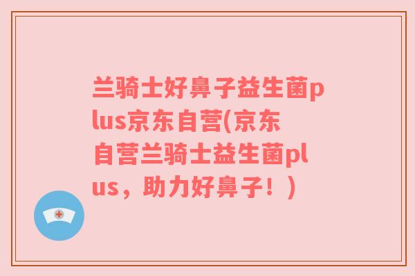 兰骑士好鼻子益生菌plus京东自营(京东自营兰骑士益生菌plus,助力好鼻子!) 兰骑士好鼻子益生菌plus京东自营(京东自营兰骑士益生菌plus,助力好鼻子!)