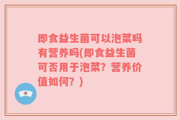 即食益生菌可以泡菜吗有营养吗(即食益生菌可否用于泡菜?营养价值如何?) 即食益生菌可以泡菜吗有营养吗(即食益生菌可否用于泡菜?营养价值如何?)