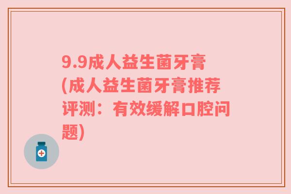 9.9成人益生菌牙膏(成人益生菌牙膏推荐评测:有效缓解口腔问题) 9.9成人益生菌牙膏(成人益生菌牙膏推荐评测:有效缓解口腔问题)