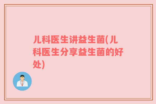 儿科医生讲益生菌(儿科医生分享益生菌的好处)