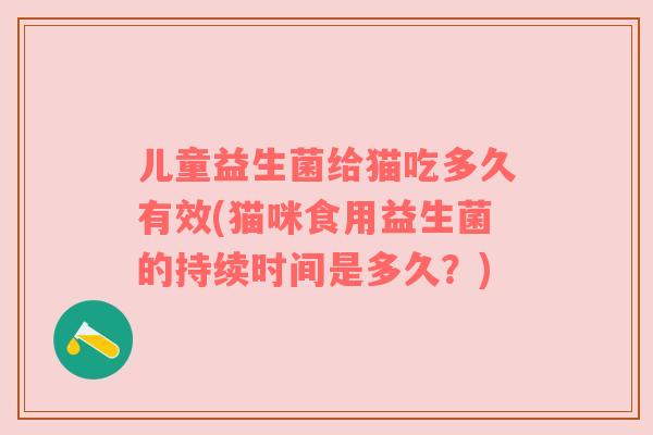 儿童益生菌给猫吃多久有效(猫咪食用益生菌的持续时间是多久?) 儿童益生菌给猫吃多久有效(猫咪食用益生菌的持续时间是多久?)