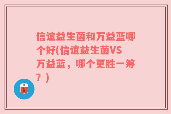信谊益生菌和万益蓝哪个好(信谊益生菌VS万益蓝，哪个更胜一筹？)