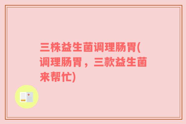 三株益生菌调理肠胃(调理肠胃,三款益生菌来帮忙) 三株益生菌调理肠胃(调理肠胃,三款益生菌来帮忙)