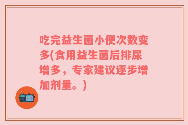 吃完益生菌小便次数变多(食用益生菌后排尿增多，专家建议逐步增加剂量。)