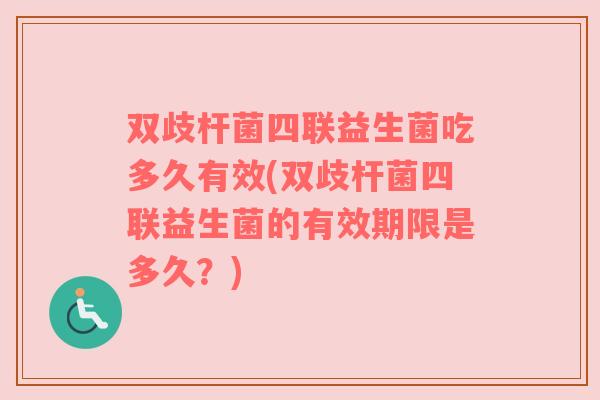 双歧杆菌四联益生菌吃多久有效(双歧杆菌四联益生菌的有效期限是多久?) 双歧杆菌四联益生菌吃多久有效(双歧杆菌四联益生菌的有效期限是多久?)