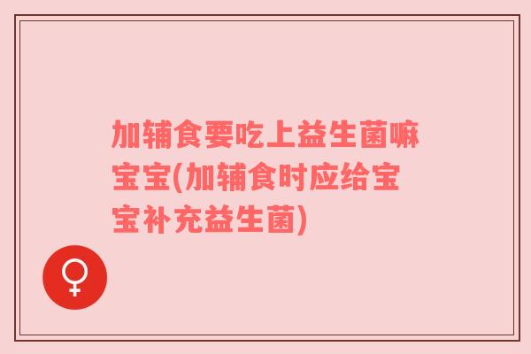 加辅食要吃上益生菌嘛宝宝(加辅食时应给宝宝补充益生菌)