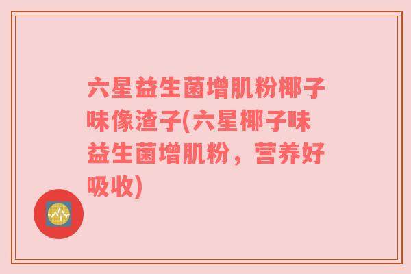 六星益生菌增肌粉椰子味像渣子(六星椰子味益生菌增肌粉，营养好吸收)