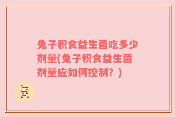 兔子积食益生菌吃多少剂量(兔子积食益生菌剂量应如何控制？)