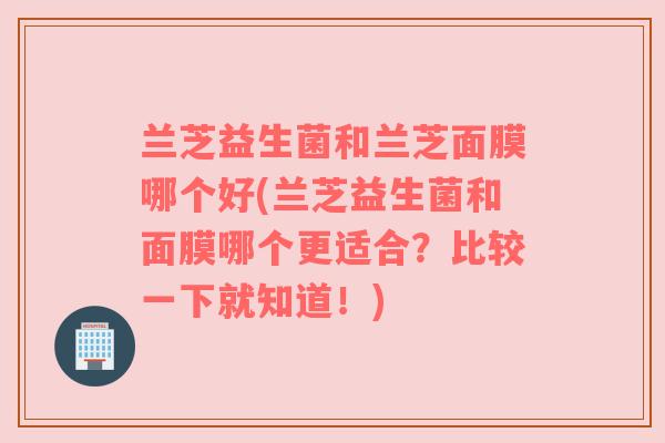 兰芝益生菌和兰芝面膜哪个好(兰芝益生菌和面膜哪个更适合？比较一下就知道！)