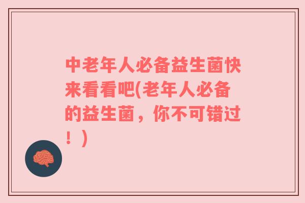 中老年人必备益生菌快来看看吧(老年人必备的益生菌，你不可错过！)