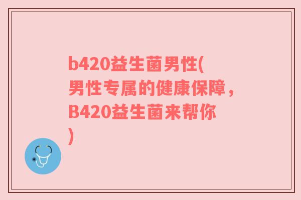 b420益生菌男性(男性专属的健康保障，B420益生菌来帮你)