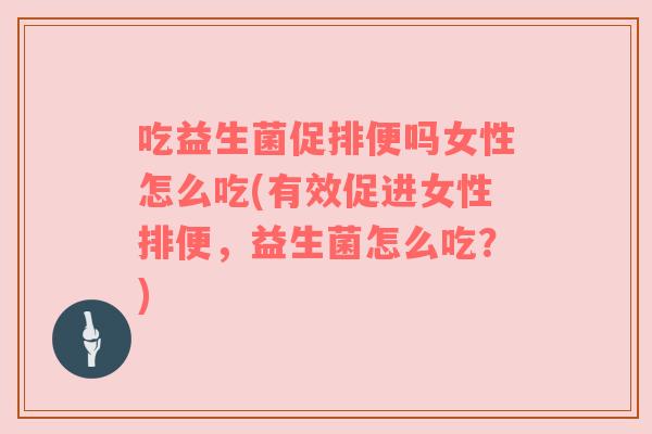 吃益生菌促排便吗女性怎么吃(有效促进女性排便,益生菌怎么吃?) 吃益生菌促排便吗女性怎么吃(有效促进女性排便,益生菌怎么吃?)