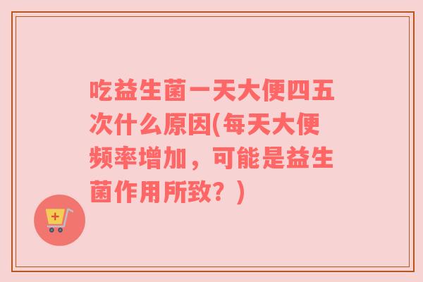 吃益生菌一天大便四五次什么原因(每天大便频率增加，可能是益生菌作用所致？)