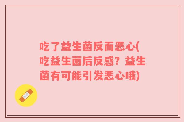 吃了益生菌反而恶心(吃益生菌后反感？益生菌有可能引发恶心哦)