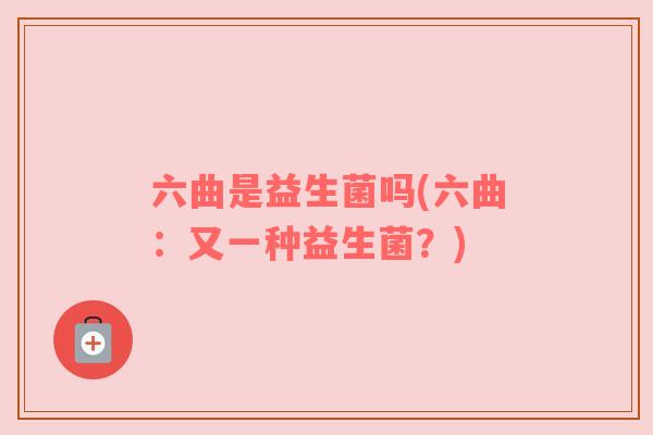 六曲是益生菌吗(六曲：又一种益生菌？)