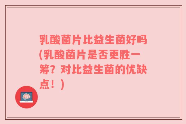 乳酸菌片比益生菌好吗(乳酸菌片是否更胜一筹?对比益生菌的优缺点!) 乳酸菌片比益生菌好吗(乳酸菌片是否更胜一筹?对比益生菌的优缺点!)