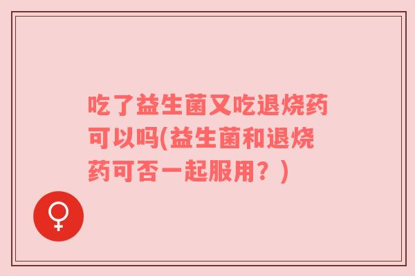 吃了益生菌又吃退烧药可以吗(益生菌和退烧药可否一起服用？)