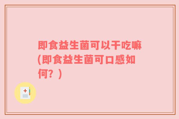 即食益生菌可以干吃嘛(即食益生菌可口感如何？)