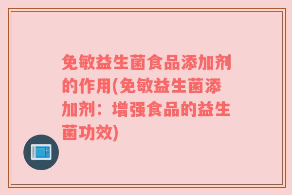 免敏益生菌食品添加剂的作用(免敏益生菌添加剂：增强食品的益生菌功效)