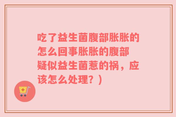 吃了益生菌腹部胀胀的怎么回事胀胀的腹部 疑似益生菌惹的祸，应该怎么处理？)