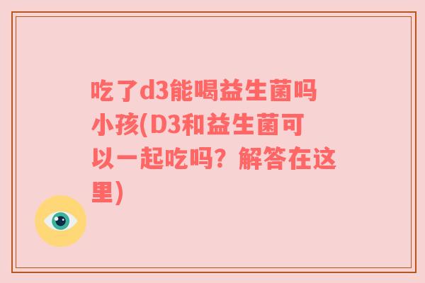 吃了d3能喝益生菌吗小孩(D3和益生菌可以一起吃吗？解答在这里)