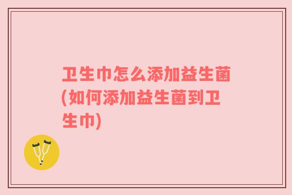 卫生巾怎么添加益生菌(如何添加益生菌到卫生巾)