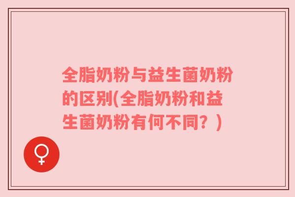 全脂奶粉与益生菌奶粉的区别(全脂奶粉和益生菌奶粉有何不同？)