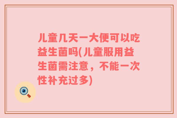 儿童几天一大便可以吃益生菌吗(儿童服用益生菌需注意，不能一次性补充过多)