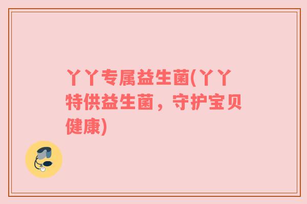 丫丫专属益生菌(丫丫特供益生菌，守护宝贝健康)