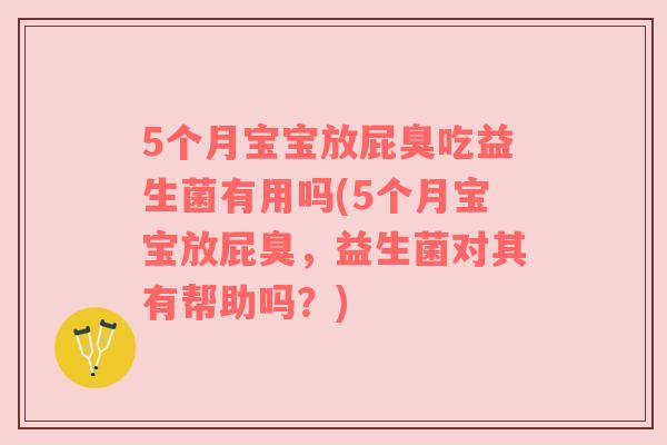 5个月宝宝放屁臭吃益生菌有用吗(5个月宝宝放屁臭，益生菌对其有帮助吗？)