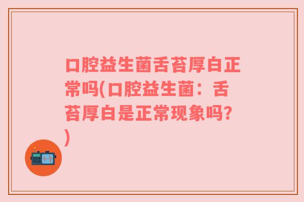 口腔益生菌舌苔厚白正常吗(口腔益生菌:舌苔厚白是正常现象吗?) 口腔益生菌舌苔厚白正常吗(口腔益生菌:舌苔厚白是正常现象吗?)