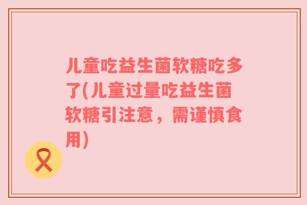 儿童吃益生菌软糖吃多了(儿童过量吃益生菌软糖引注意，需谨慎食用)