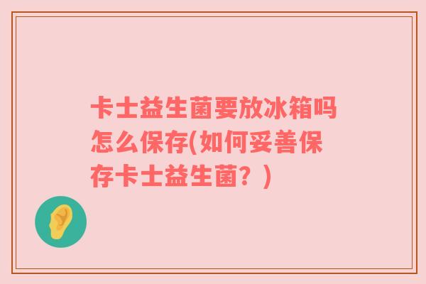 卡士益生菌要放冰箱吗怎么保存(如何妥善保存卡士益生菌？)