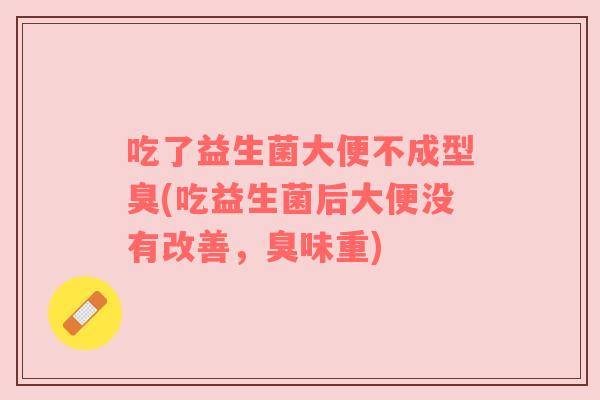 吃了益生菌大便不成型臭(吃益生菌后大便没有改善,臭味重) 吃了益生菌大便不成型臭(吃益生菌后大便没有改善,臭味重)