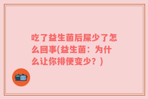 吃了益生菌后屎少了怎么回事(益生菌：为什么让你排便变少？)