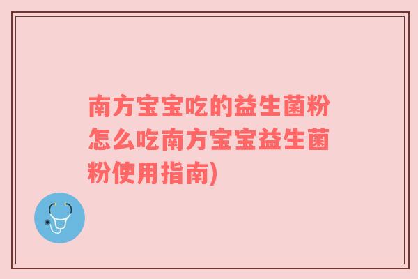 南方宝宝吃的益生菌粉怎么吃南方宝宝益生菌粉使用指南)