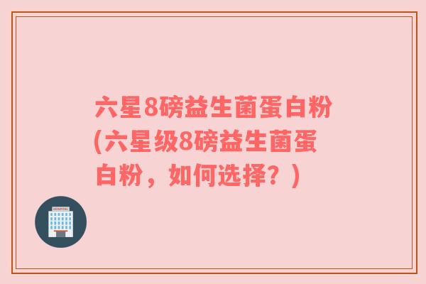 六星8磅益生菌蛋白粉(六星级8磅益生菌蛋白粉,如何选择?) 六星8磅益生菌蛋白粉(六星级8磅益生菌蛋白粉,如何选择?)