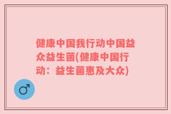 健康中国我行动中国益众益生菌(健康中国行动:益生菌惠及大众) 健康中国我行动中国益众益生菌(健康中国行动:益生菌惠及大众)