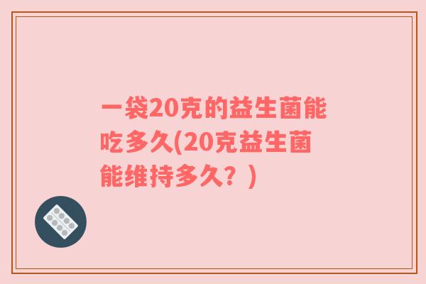 一袋20克的益生菌能吃多久(20克益生菌能维持多久？)