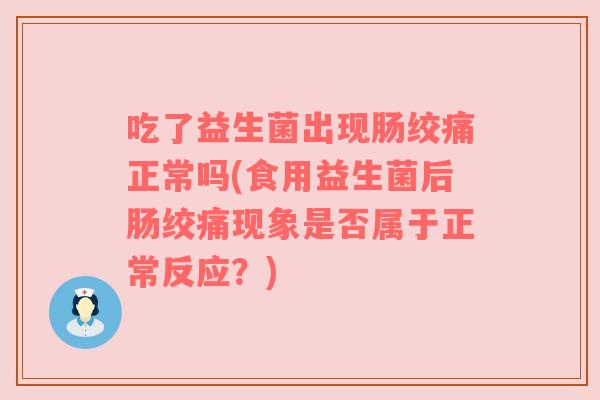 吃了益生菌出现肠绞痛正常吗(食用益生菌后肠绞痛现象是否属于正常反应？)