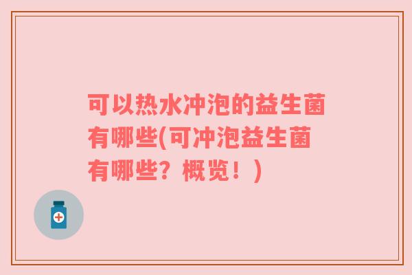 可以热水冲泡的益生菌有哪些(可冲泡益生菌有哪些？概览！)