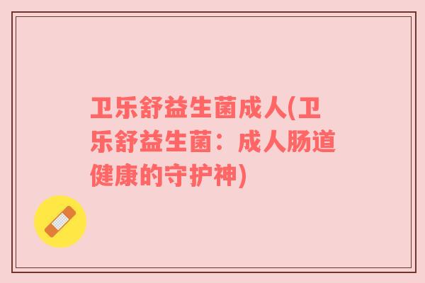 卫乐舒益生菌成人(卫乐舒益生菌：成人肠道健康的守护神)