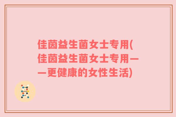 佳茵益生菌女士专用(佳茵益生菌女士专用——更健康的女性生活)