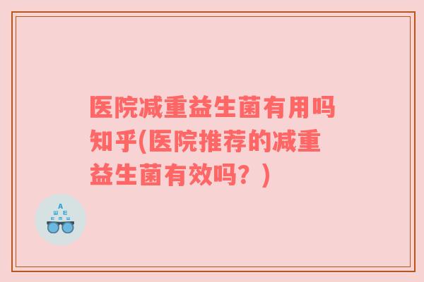 医院减重益生菌有用吗知乎(医院推荐的减重益生菌有效吗？)