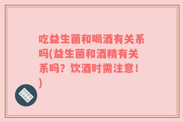 吃益生菌和喝酒有关系吗(益生菌和酒精有关系吗？饮酒时需注意！)