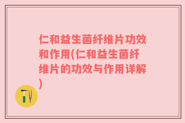 仁和益生菌纤维片功效和作用(仁和益生菌纤维片的功效与作用详解)