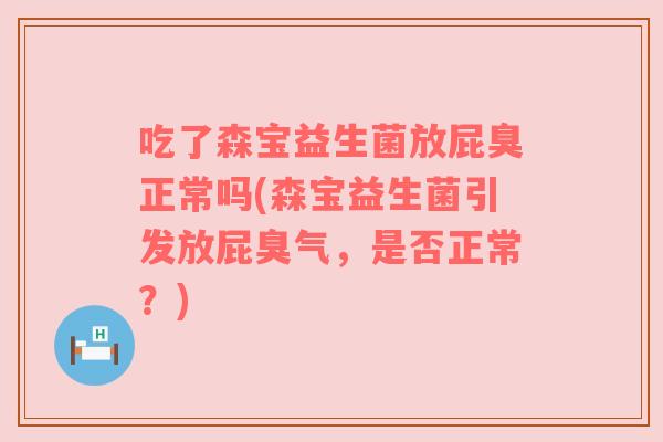 吃了森宝益生菌放屁臭正常吗(森宝益生菌引发放屁臭气，是否正常？)