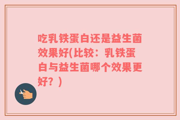 吃乳铁蛋白还是益生菌效果好(比较：乳铁蛋白与益生菌哪个效果更好？)