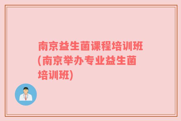 南京益生菌课程培训班(南京举办专业益生菌培训班)