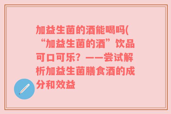 加益生菌的酒能喝吗(“加益生菌的酒”饮品可口可乐？——尝试解析加益生菌膳食酒的成分和效益